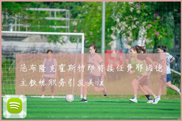 范布隆克霍斯特即将接任费耶诺德主教练职务引发关注
