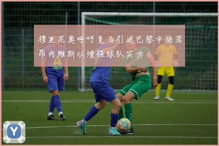 穆里尼奥呼吁皇马引进巴黎中场若昂内维斯以增强球队实力