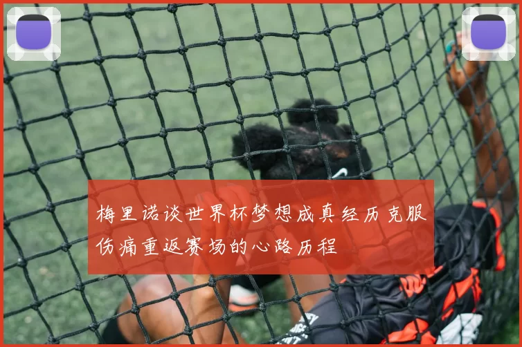 梅里诺谈世界杯梦想成真经历克服伤痛重返赛场的心路历程