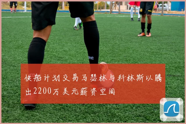 快船计划交易马瑟林与科林斯以腾出2200万美元薪资空间