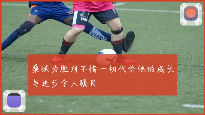 桑顿为胜利不惜一切代价他的成长与进步令人瞩目