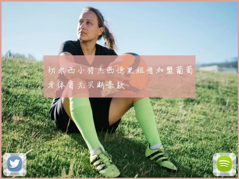 切尔西小将杰西德里租借加盟葡萄牙体育无买断条款