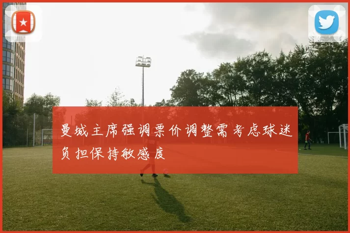 曼城主席强调票价调整需考虑球迷负担保持敏感度