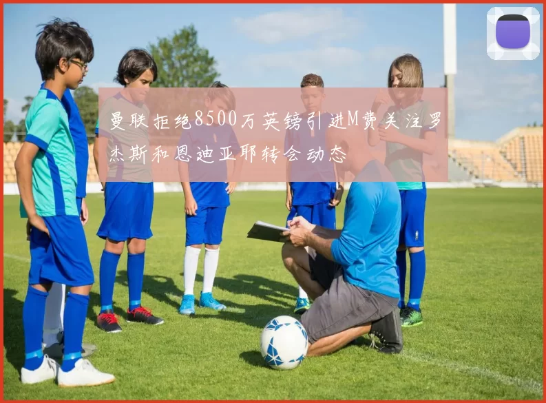 曼联拒绝8500万英镑引进M费关注罗杰斯和恩迪亚耶转会动态