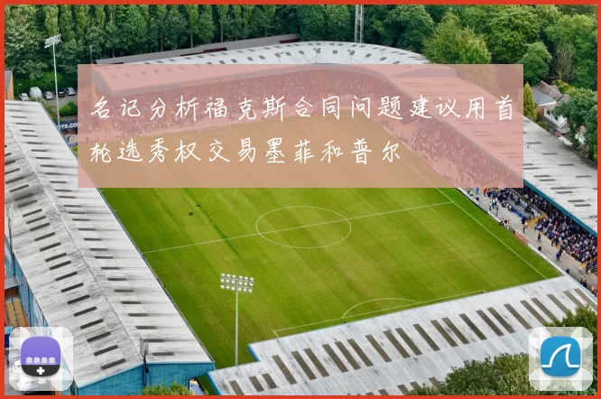 名记分析福克斯合同问题建议用首轮选秀权交易墨菲和普尔