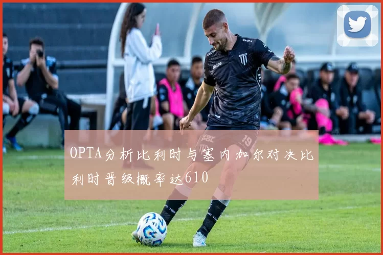 OPTA分析比利时与塞内加尔对决比利时晋级概率达610